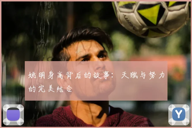姚明身高背后的故事:天赋与努力的完美结合