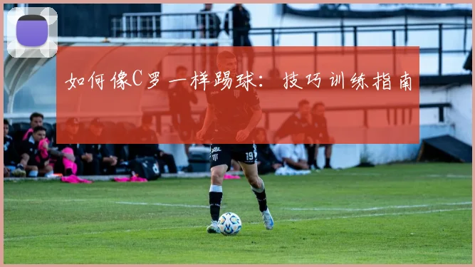 如何像C罗一样踢球:技巧训练指南