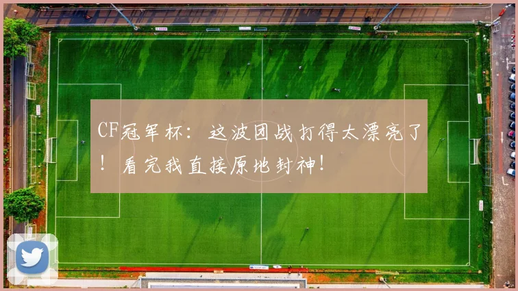 CF冠军杯:这波团战打得太漂亮了!看完我直接原地封神!
