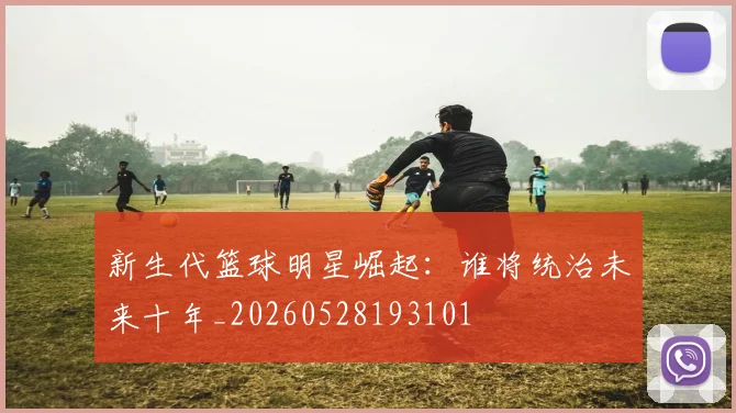 新生代篮球明星崛起:谁将统治未来十年_20260528193101