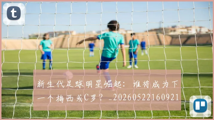 新生代足球明星崛起：谁将成为下一个梅西或C罗？_20260522160921_20260609204503