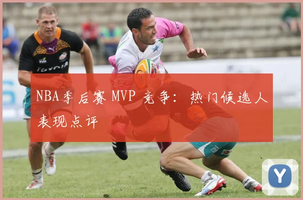 NBA季后赛 MVP 竞争:热门候选人表现点评