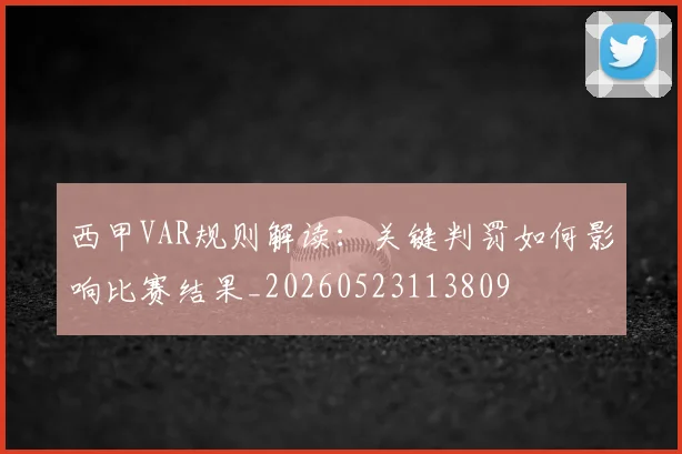 西甲VAR规则解读：关键判罚如何影响比赛结果_20260523113809