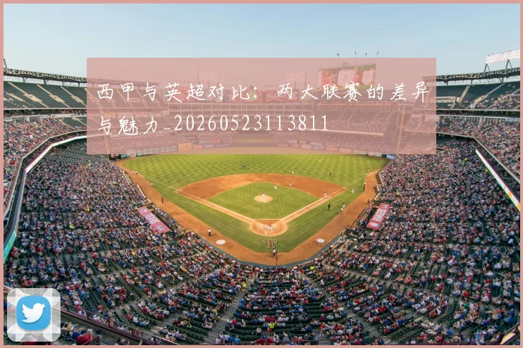 西甲与英超对比：两大联赛的差异与魅力_20260523113811