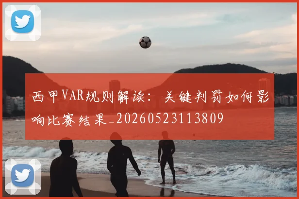 西甲VAR规则解读：关键判罚如何影响比赛结果_20260523113809