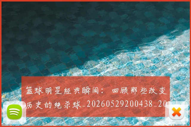 篮球明星经典瞬间：回顾那些改变历史的绝杀球_20260529200438_20260610165956