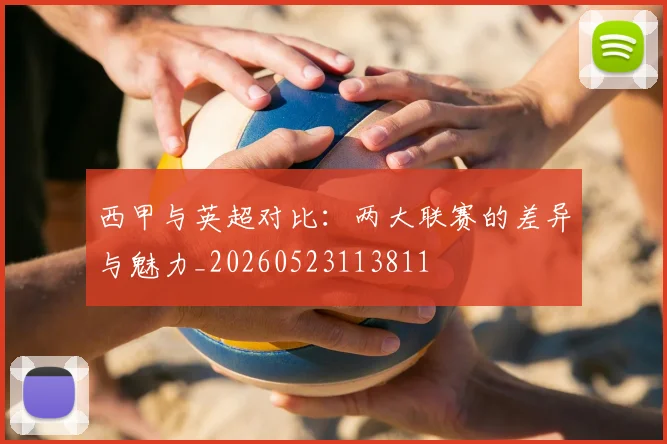 西甲与英超对比：两大联赛的差异与魅力_20260523113811