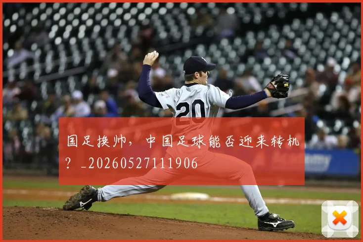 国足换帅，中国足球能否迎来转机？_20260527111906