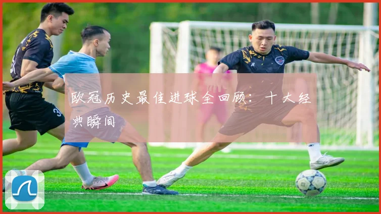 欧冠历史最佳进球全回顾：十大经典瞬间