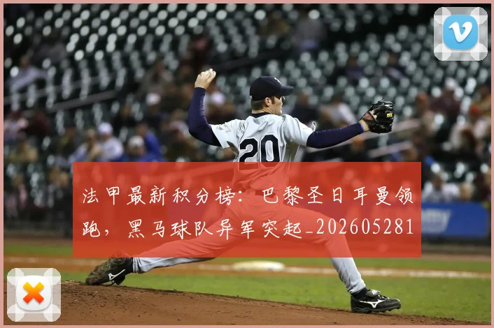 法甲最新积分榜:巴黎圣日耳曼领跑,黑马球队异军突起_20260528193442