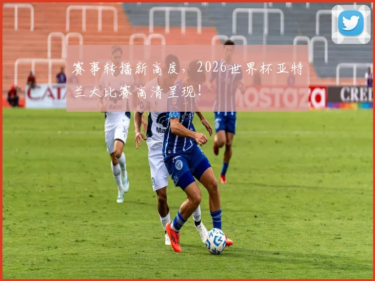 赛事转播新高度,2026世界杯亚特兰大比赛高清呈现!