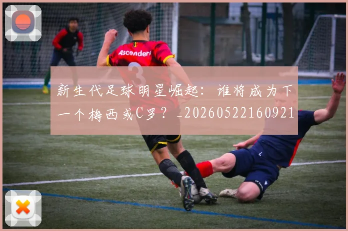 新生代足球明星崛起:谁将成为下一个梅西或C罗?_20260522160921_20260609204503