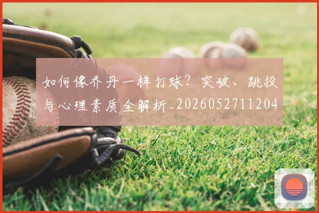 如何像乔丹一样打球?突破、跳投与心理素质全解析_20260527112042_20260609132600