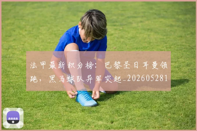 法甲最新积分榜:巴黎圣日耳曼领跑,黑马球队异军突起_20260528193442