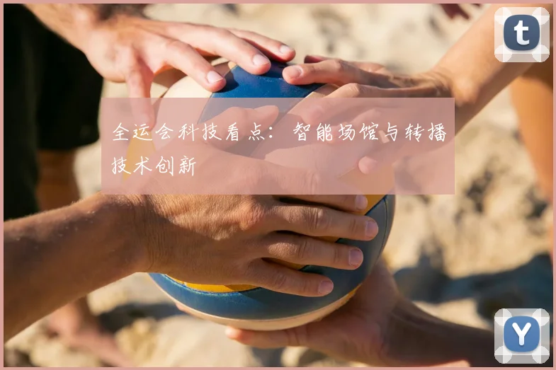 全运会科技看点：智能场馆与转播技术创新