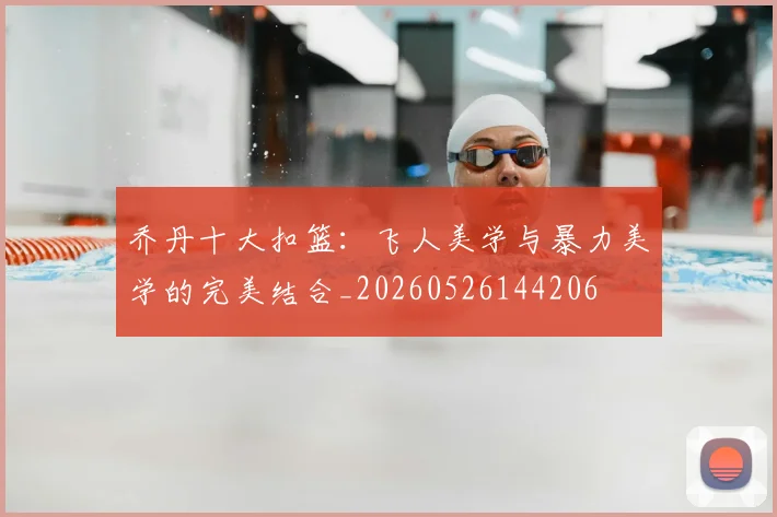 乔丹十大扣篮:飞人美学与暴力美学的完美结合_20260526144206