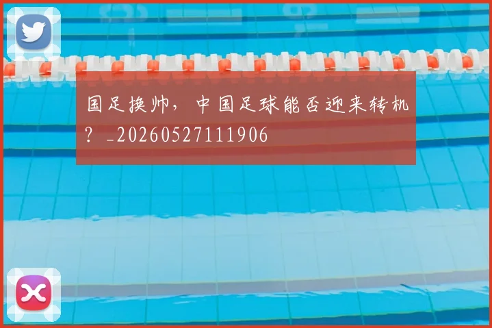 国足换帅,中国足球能否迎来转机?_20260527111906
