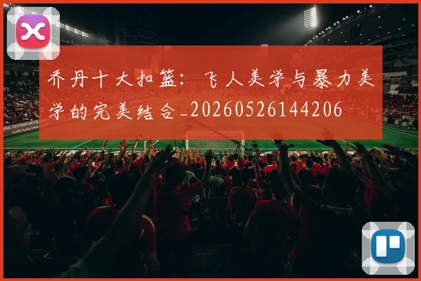 乔丹十大扣篮:飞人美学与暴力美学的完美结合_20260526144206