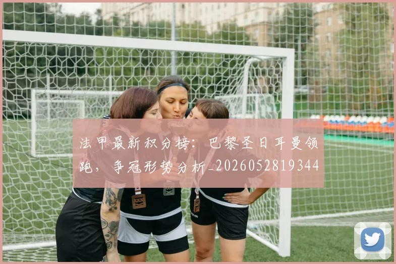 法甲最新积分榜:巴黎圣日耳曼领跑,争冠形势分析_20260528193442
