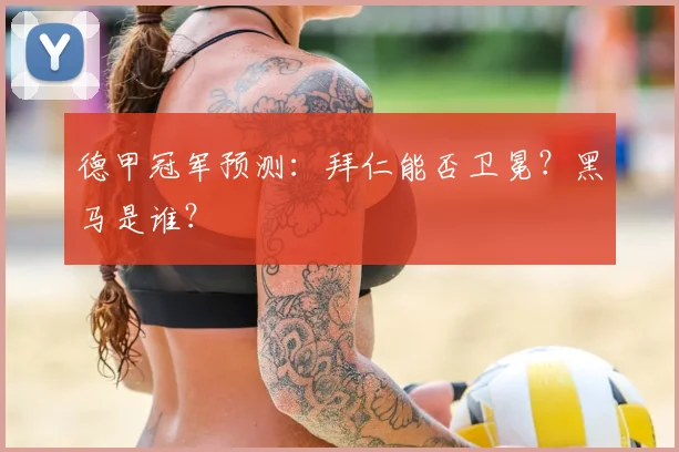 德甲冠军预测：拜仁能否卫冕？黑马是谁？