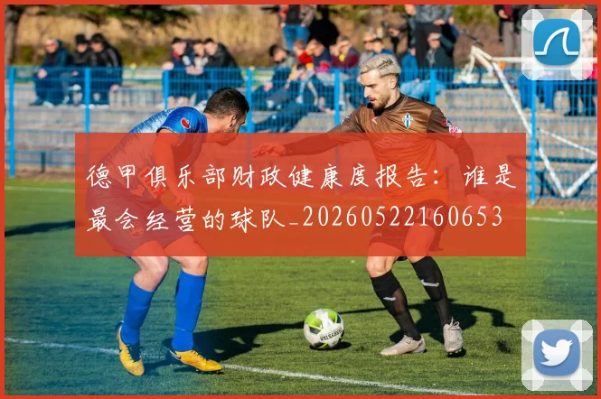 德甲俱乐部财政健康度报告：谁是最会经营的球队_20260522160653