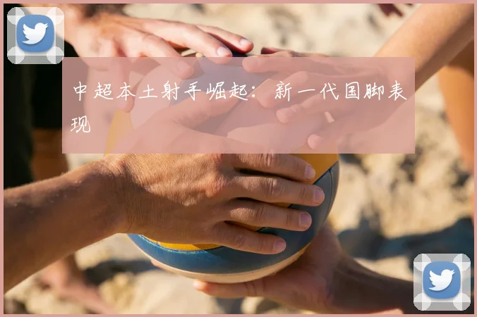 中超本土射手崛起:新一代国脚表现