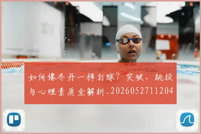 如何像乔丹一样打球？突破、跳投与心理素质全解析_20260527112042_20260609132600